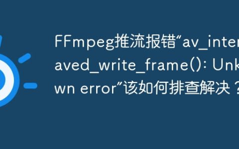 FFmpeg推流报错“av_interleaved_write_frame(): Unknown error”该如何排查解决？