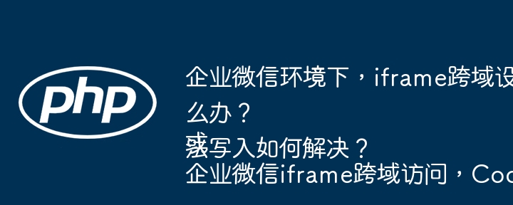 企业微信环境下,iframe跨域设置Cookie失败怎么办?或企业微信iframe跨域访问,Cookie无法写入如何解决?