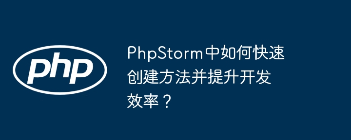 phpstorm中如何快速创建方法并提升开发效率?