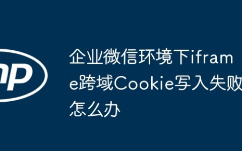 企业微信环境下iframe跨域Cookie写入失败怎么办