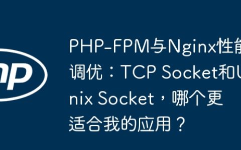PHP-FPM与Nginx性能调优：TCP Socket和Unix Socket，哪个更适合我的应用？