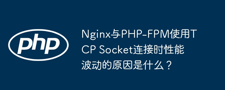 nginx与php-fpm使用tcp socket连接时性能波动的原因是什么?