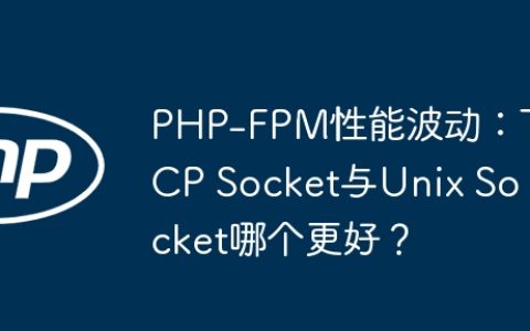 PHP-FPM性能波动：TCP Socket与Unix Socket哪个更好？