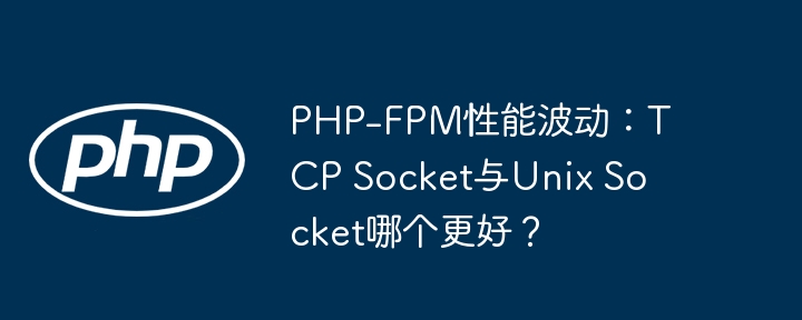 php-fpm性能波动:tcp socket与unix socket哪个更好?