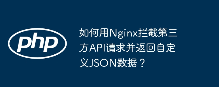 如何用Nginx拦截第三方API请求并返回自定义JSON数据?