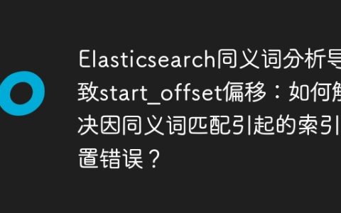 Elasticsearch同义词分析导致start_offset偏移：如何解决因同义词匹配引起的索引位置错误？