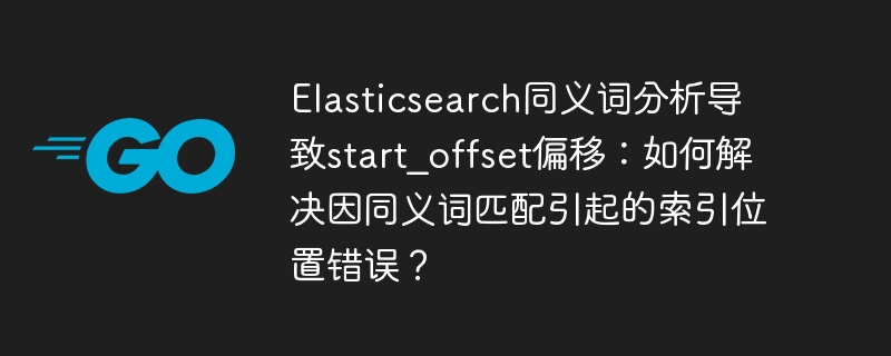 elasticsearch同义词分析导致start_offset偏移:如何解决因同义词匹配引起的索引位置错误?
