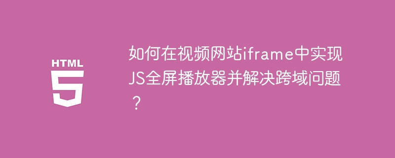 如何在视频网站iframe中实现JS全屏播放器并解决跨域问题?