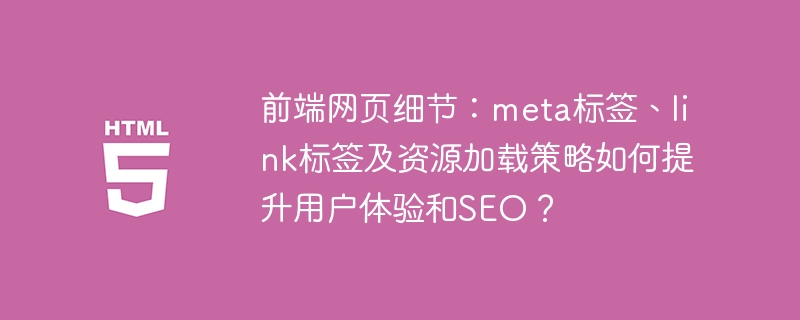 前端网页细节:meta标签、link标签及资源加载策略如何提升用户体验和SEO?