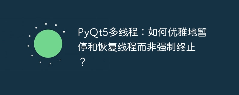 pyqt5多线程:如何优雅地暂停和恢复线程而非强制终止?