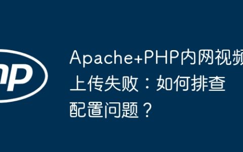 Apache+PHP内网视频上传失败：如何排查配置问题？