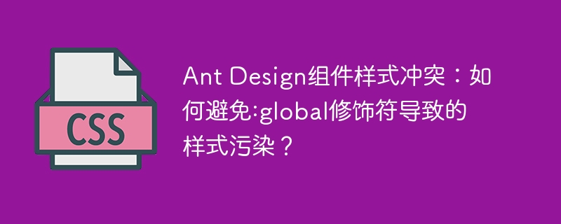 ant design组件样式冲突:如何避免:global修饰符导致的样式污染?