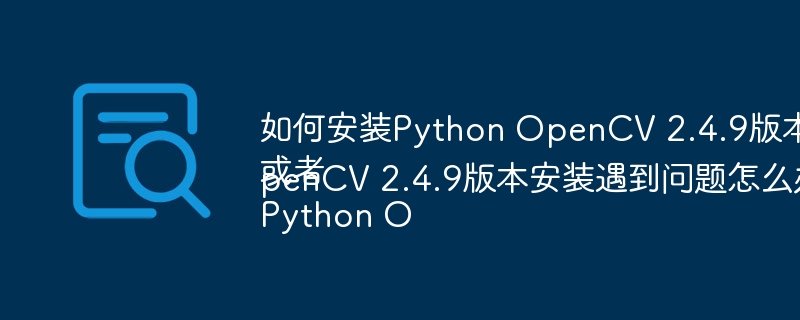 如何安装Python OpenCV 2.4.9版本?或者Python OpenCV 2.4.9版本安装遇到问题怎么办?