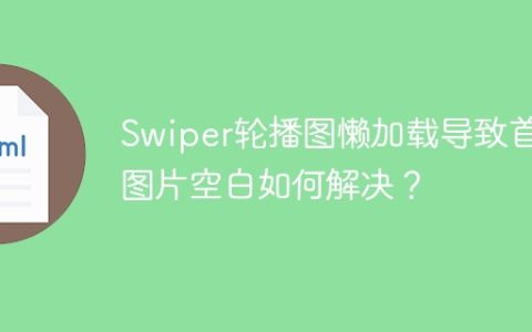 Swiper轮播图懒加载导致首尾图片空白如何解决？