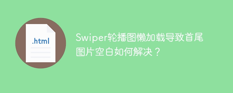Swiper轮播图懒加载导致首尾图片空白如何解决?