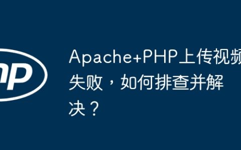 Apache+PHP上传视频失败，如何排查并解决？