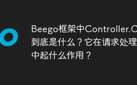 Beego框架中Controller.Ctx到底是什么？它在请求处理中起什么作用？