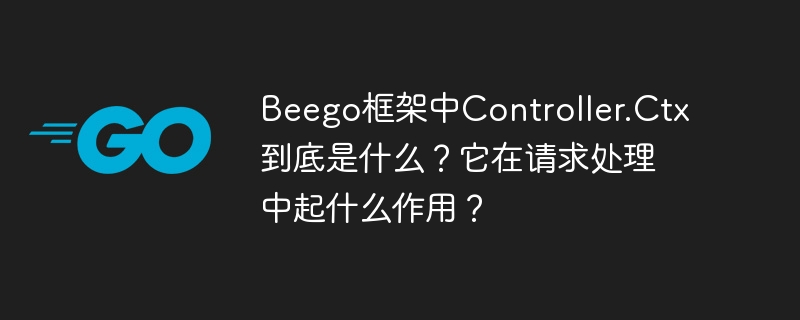 beego框架中controller.ctx到底是什么?它在请求处理中起什么作用?