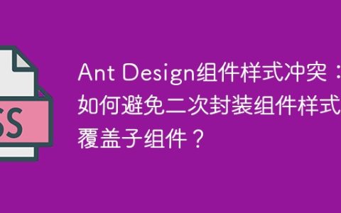 Ant Design组件样式冲突：如何避免二次封装组件样式覆盖子组件？
