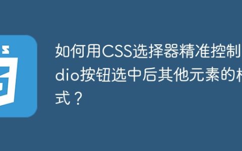如何用CSS选择器精准控制radio按钮选中后其他元素的样式？
