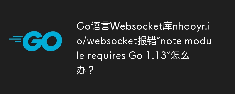 go语言websocket库nhooyr.io/websocket报错“note module requires go 1.13”怎么办?