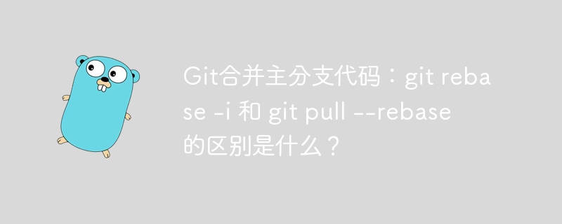 git合并主分支代码:git rebase -i 和 git pull --rebase 的区别是什么?