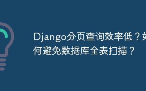 Django分页查询效率低？如何避免数据库全表扫描？