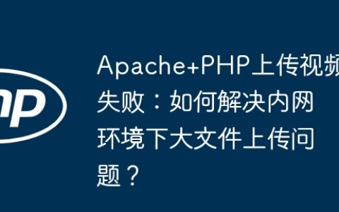 Apache+PHP上传视频失败：如何解决内网环境下大文件上传问题？