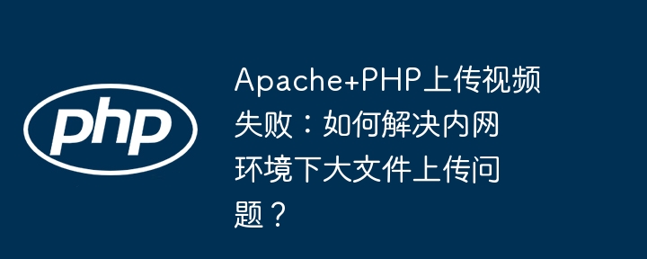 apache+php上传视频失败:如何解决内网环境下大文件上传问题?