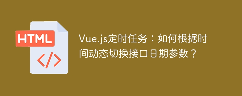 Vue.js定时任务:如何根据时间动态切换接口日期参数?