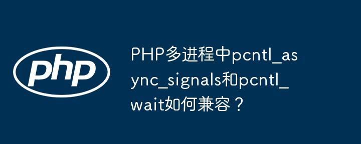php多进程中pcntl_async_signals和pcntl_wait如何兼容?