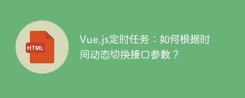 Vue.js定时任务:如何根据时间动态切换接口参数?