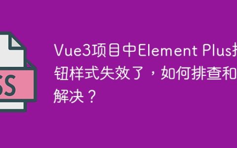 Vue3项目中Element Plus按钮样式失效了，如何排查和解决？