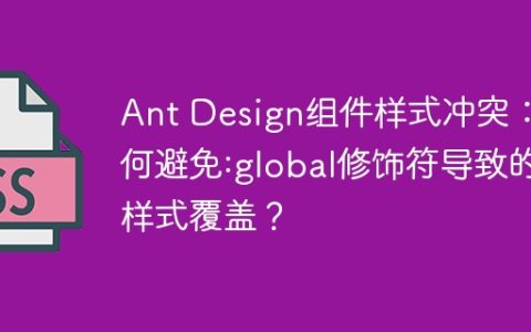 Ant Design组件样式冲突：如何避免:global修饰符导致的样式覆盖？