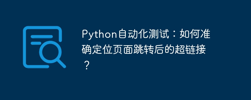python自动化测试:如何准确定位页面跳转后的超链接?