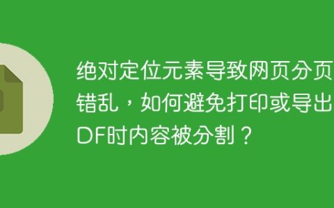 绝对定位元素导致网页分页错乱，如何避免打印或导出PDF时内容被分割？