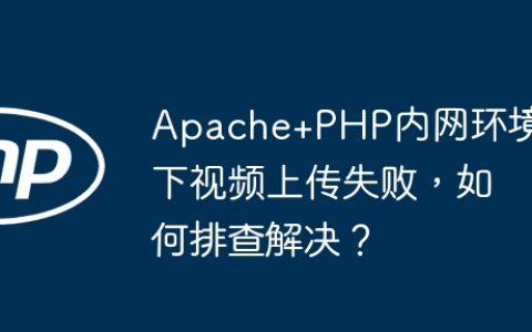 Apache+PHP内网环境下视频上传失败，如何排查解决？