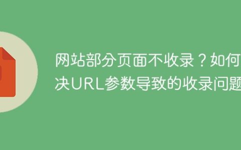 网站部分页面不收录？如何解决URL参数导致的收录问题？