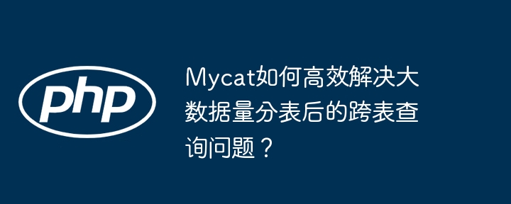 mycat如何高效解决大数据量分表后的跨表查询问题?