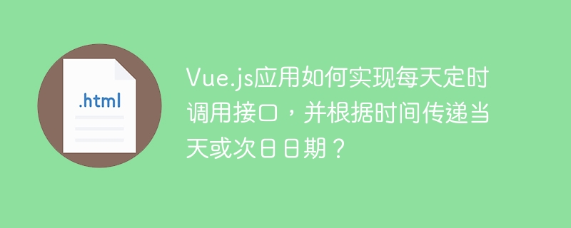 Vue.js应用如何实现每天定时调用接口,并根据时间传递当天或次日日期?