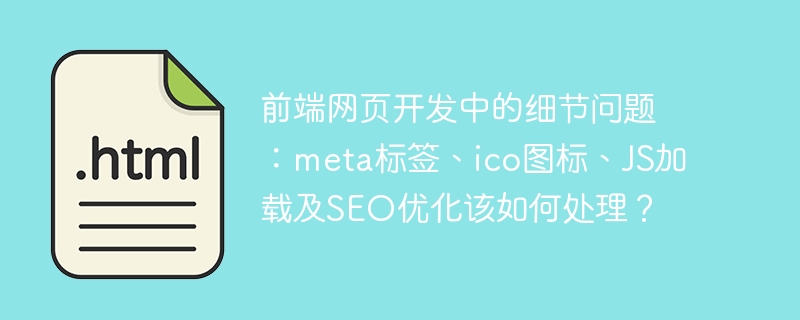 前端网页开发中的细节问题:meta标签、ico图标、JS加载及SEO优化该如何处理?