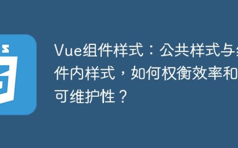 Vue组件样式：公共样式与组件内样式，如何权衡效率和可维护性？
