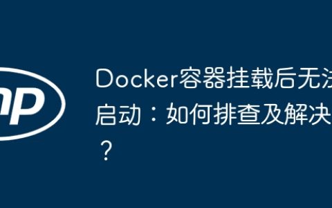 Docker容器挂载后无法启动：如何排查及解决？