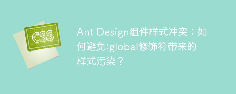 Ant Design组件样式冲突:如何避免:global修饰符带来的样式污染?