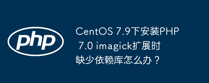 centos 7.9下安装php 7.0 imagick扩展时缺少依赖库怎么办?