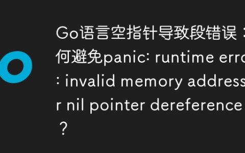 Go语言空指针导致段错误：如何避免panic: runtime error: invalid memory address or nil pointer dereference？