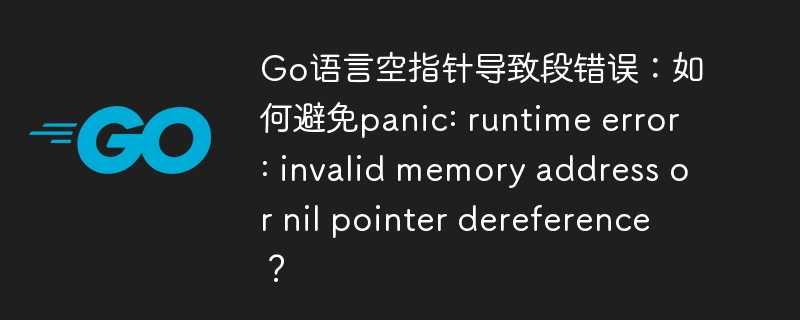 go语言空指针导致段错误:如何避免panic: runtime error: invalid memory address or nil pointer dereference?