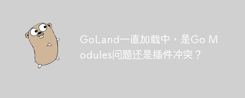 goland一直加载中,是go modules问题还是插件冲突?