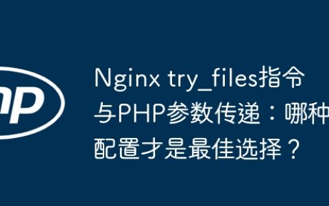 Nginx try_files指令与PHP参数传递：哪种配置才是最佳选择？