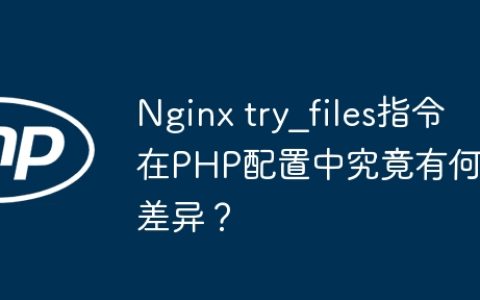 Nginx try_files指令在PHP配置中究竟有何差异？